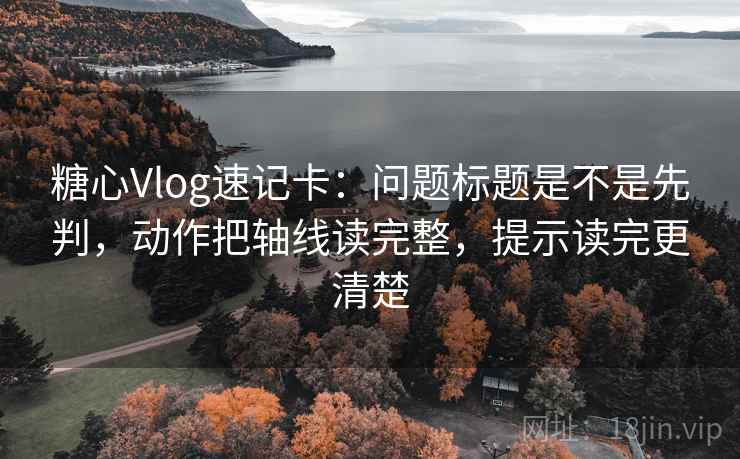 糖心Vlog速记卡:问题标题是不是先判,动作把轴线读完整,提示读完更清楚
