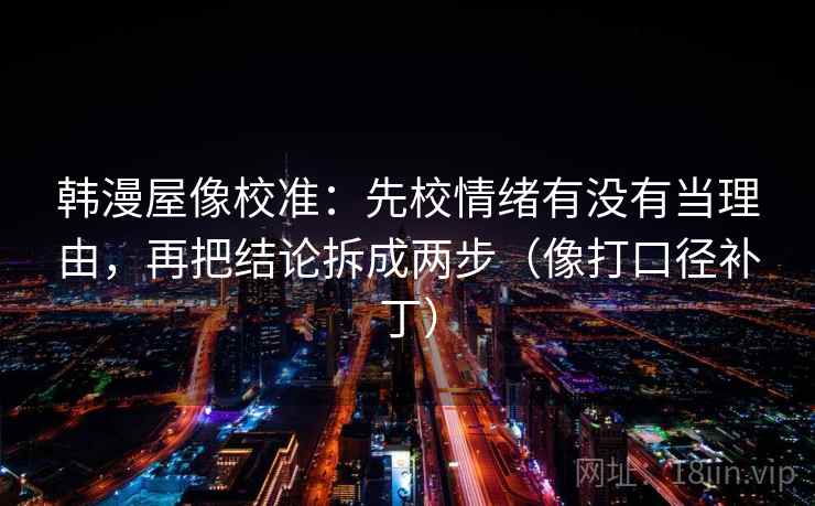 韩漫屋像校准:先校情绪有没有当理由,再把结论拆成两步(像打口径补丁)