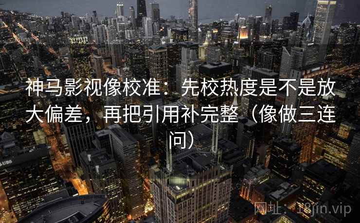 神马影视像校准:先校热度是不是放大偏差,再把引用补完整(像做三连问)