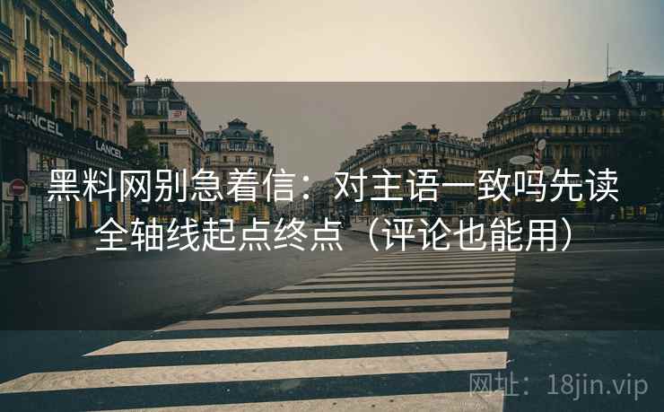 黑料网别急着信:对主语一致吗先读全轴线起点终点(评论也能用) 第2张 黑料网别急着信:对主语一致吗先读全轴线起点终点(评论也能用) 第2张