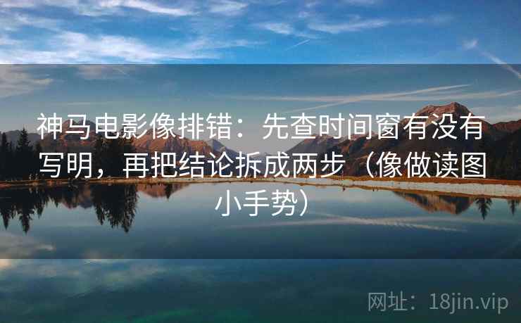 神马电影像排错:先查时间窗有没有写明,再把结论拆成两步(像做读图小手势) 第2张 神马电影像排错:先查时间窗有没有写明,再把结论拆成两步(像做读图小手势) 第2张