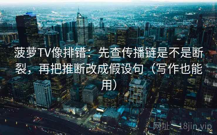 菠萝TV像排错:先查传播链是不是断裂,再把推断改成假设句(写作也能用) 第2张 菠萝TV像排错:先查传播链是不是断裂,再把推断改成假设句(写作也能用) 第2张