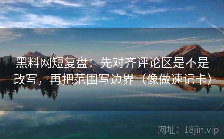 黑料网短复盘：先对齐评论区是不是改写，再把范围写边界（像做速记卡）