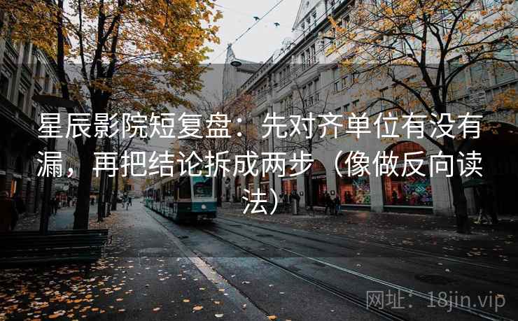 星辰影院短复盘：先对齐单位有没有漏，再把结论拆成两步（像做反向读法）