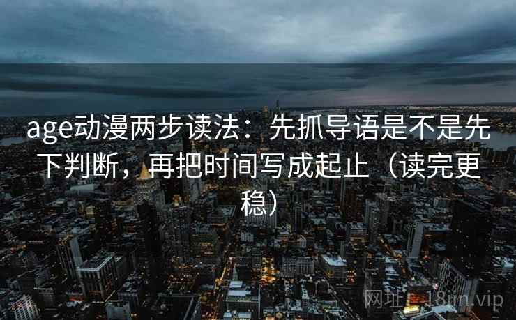 age动漫两步读法:先抓导语是不是先下判断,再把时间写成起止(读完更稳)