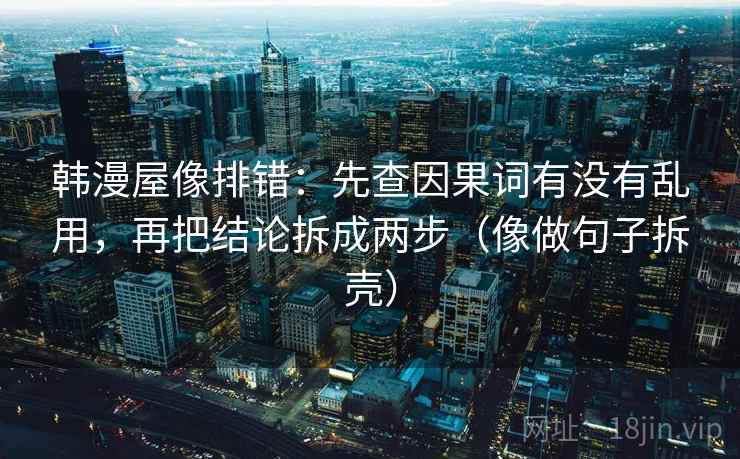 韩漫屋像排错:先查因果词有没有乱用,再把结论拆成两步(像做句子拆壳) 第2张 韩漫屋像排错:先查因果词有没有乱用,再把结论拆成两步(像做句子拆壳) 第2张