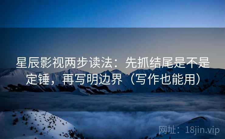 星辰影视两步读法:先抓结尾是不是定锤,再写明边界(写作也能用)