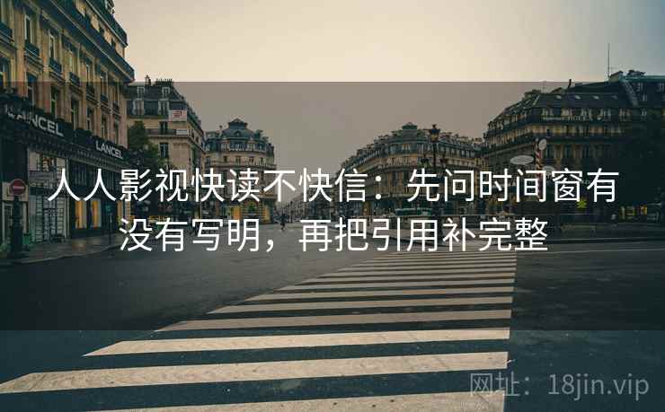 人人影视快读不快信:先问时间窗有没有写明,再把引用补完整 第2张 人人影视快读不快信:先问时间窗有没有写明,再把引用补完整 第2张