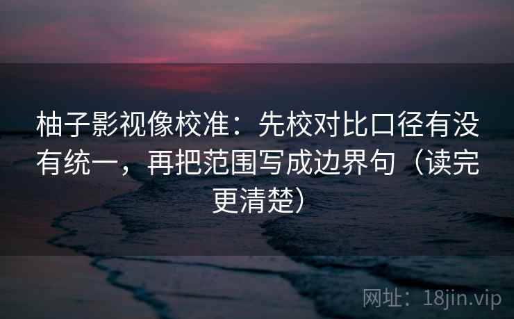 柚子影视像校准:先校对比口径有没有统一,再把范围写成边界句(读完更清楚)