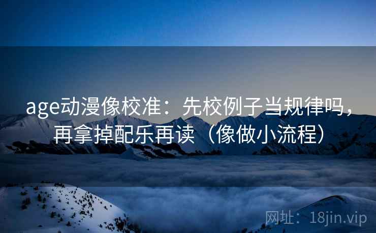 age动漫像校准:先校例子当规律吗,再拿掉配乐再读(像做小流程)