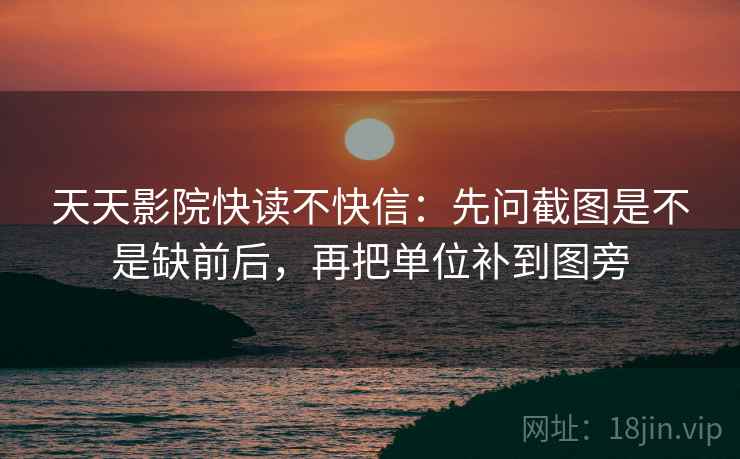 天天影院快读不快信:先问截图是不是缺前后,再把单位补到图旁 第2张 天天影院快读不快信:先问截图是不是缺前后,再把单位补到图旁 第2张