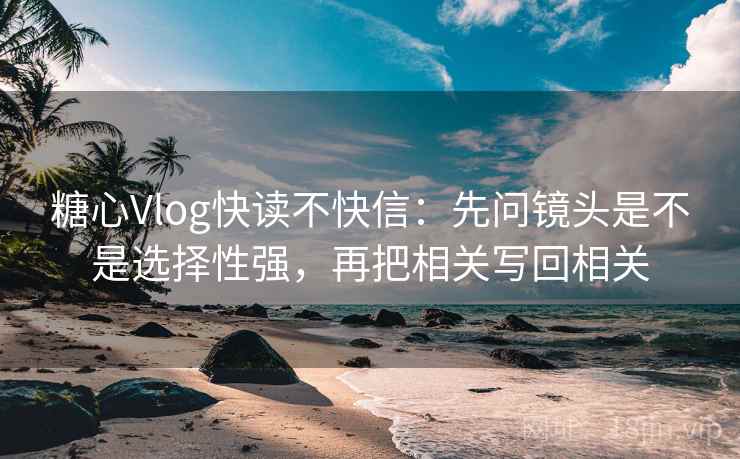 糖心Vlog快读不快信:先问镜头是不是选择性强,再把相关写回相关