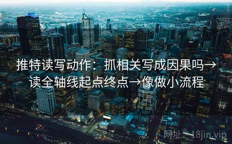 推特读写动作：抓相关写成因果吗→读全轴线起点终点→像做小流程