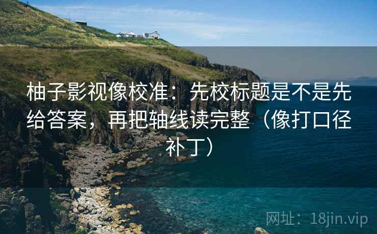 柚子影视像校准:先校标题是不是先给答案,再把轴线读完整(像打口径补丁)
