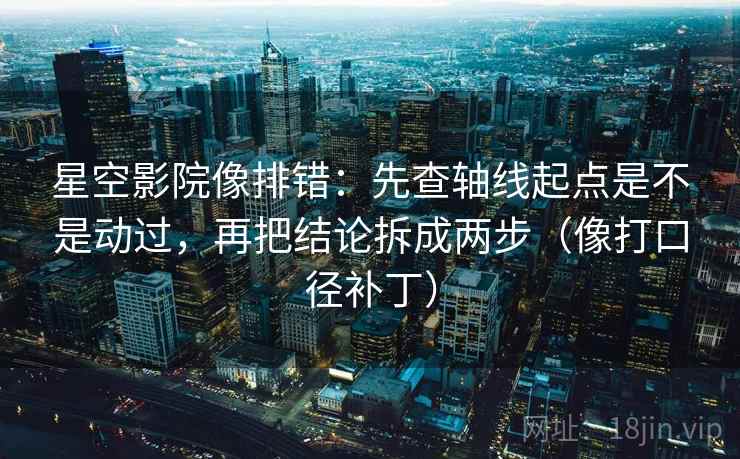 星空影院像排错：先查轴线起点是不是动过，再把结论拆成两步（像打口径补丁）