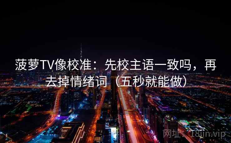 菠萝TV像校准:先校主语一致吗,再去掉情绪词(五秒就能做)