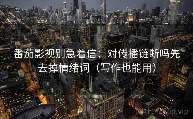 番茄影视别急着信：对传播链断吗先去掉情绪词（写作也能用）