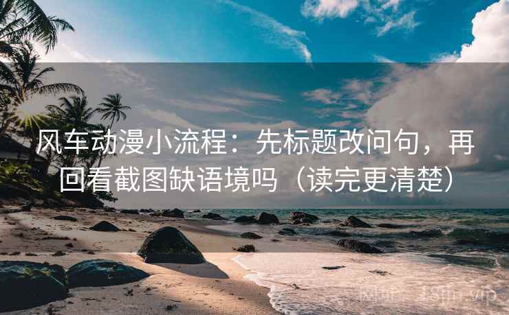 风车动漫小流程:先标题改问句,再回看截图缺语境吗(读完更清楚) 第2张 风车动漫小流程:先标题改问句,再回看截图缺语境吗(读完更清楚) 第2张