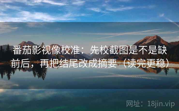 番茄影视像校准:先校截图是不是缺前后,再把结尾改成摘要(读完更稳)