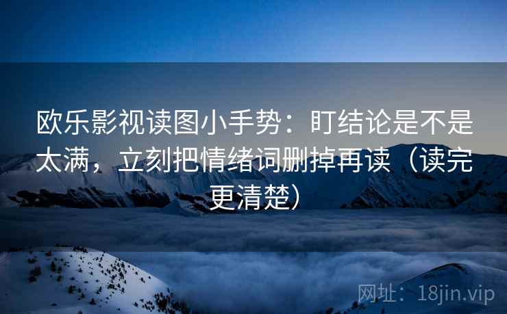 欧乐影视读图小手势：盯结论是不是太满，立刻把情绪词删掉再读（读完更清楚）