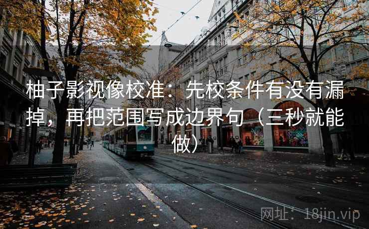 柚子影视像校准:先校条件有没有漏掉,再把范围写成边界句(三秒就能做)