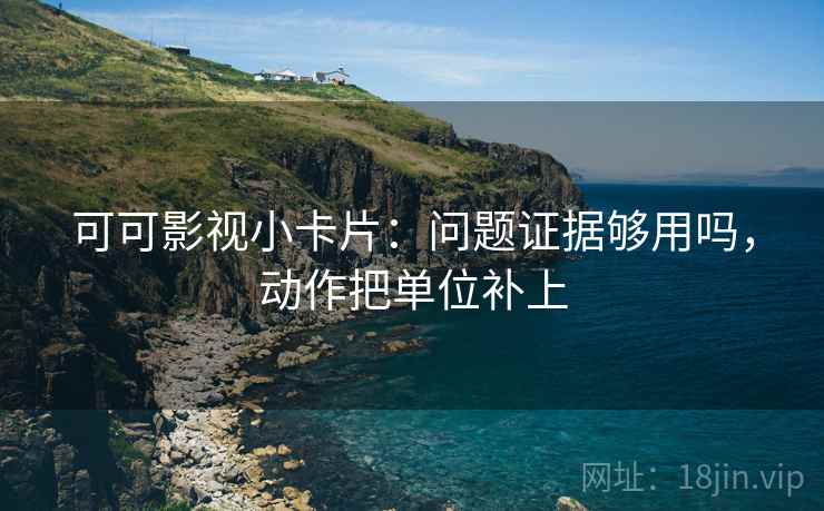 可可影视小卡片：问题证据够用吗，动作把单位补上