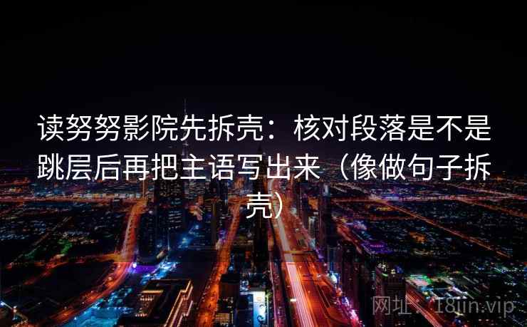 读努努影院先拆壳：核对段落是不是跳层后再把主语写出来（像做句子拆壳）