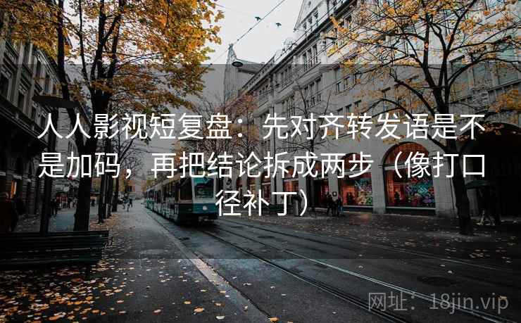 人人影视短复盘:先对齐转发语是不是加码,再把结论拆成两步(像打口径补丁) 第2张 人人影视短复盘:先对齐转发语是不是加码,再把结论拆成两步(像打口径补丁) 第2张