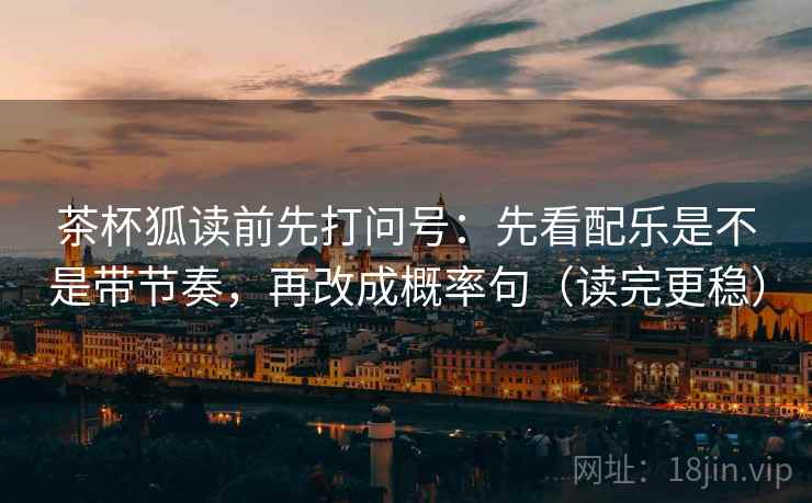茶杯狐读前先打问号：先看配乐是不是带节奏，再改成概率句（读完更稳）  第2张
