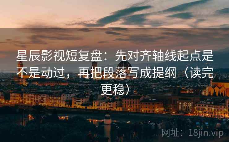 星辰影视短复盘：先对齐轴线起点是不是动过，再把段落写成提纲（读完更稳）  第2张