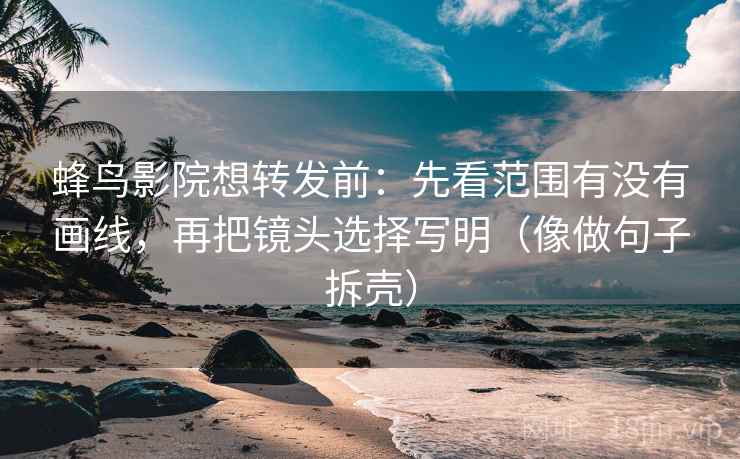 蜂鸟影院想转发前：先看范围有没有画线，再把镜头选择写明（像做句子拆壳）