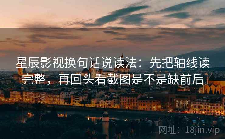 星辰影视换句话说读法：先把轴线读完整，再回头看截图是不是缺前后