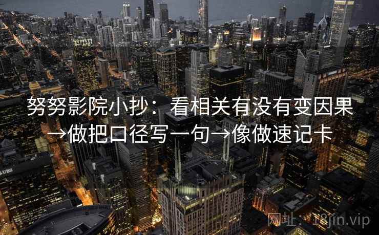努努影院小抄:看相关有没有变因果→做把口径写一句→像做速记卡 第2张 努努影院小抄:看相关有没有变因果→做把口径写一句→像做速记卡 第2张
