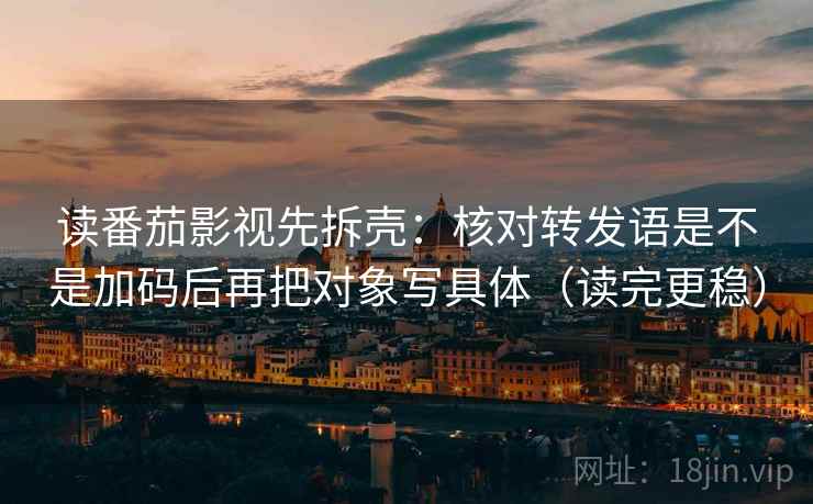 读番茄影视先拆壳：核对转发语是不是加码后再把对象写具体（读完更稳）