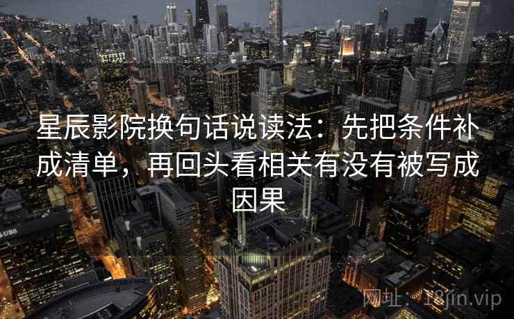 星辰影院换句话说读法:先把条件补成清单,再回头看相关有没有被写成因果 第2张 星辰影院换句话说读法:先把条件补成清单,再回头看相关有没有被写成因果 第2张