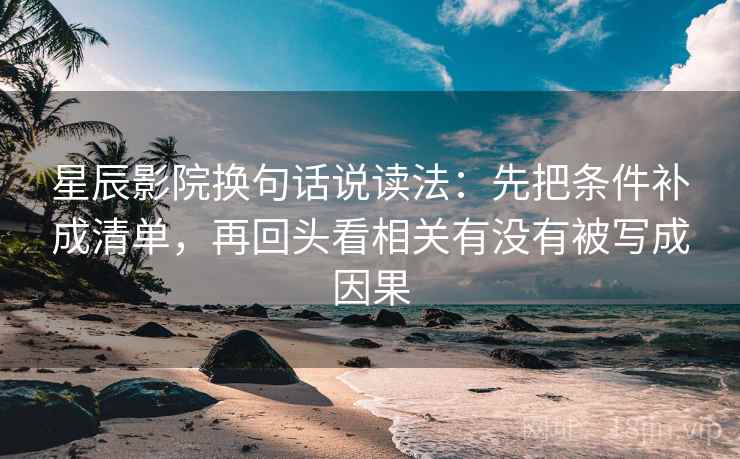 星辰影院换句话说读法：先把条件补成清单，再回头看相关有没有被写成因果