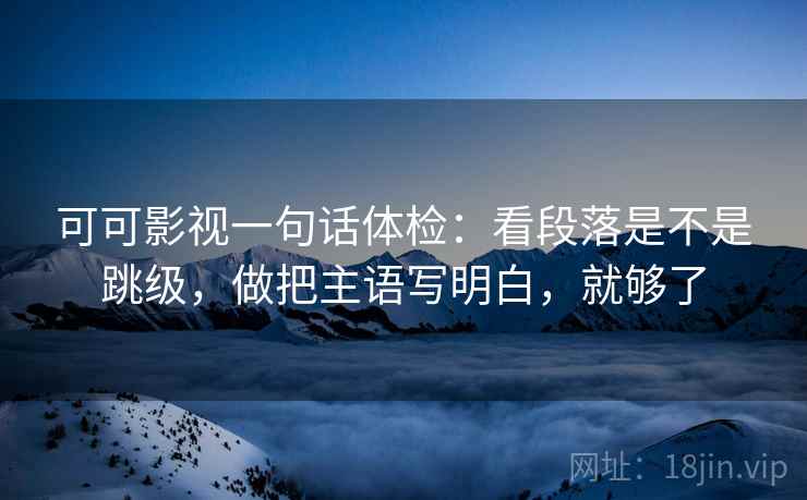 可可影视一句话体检：看段落是不是跳级，做把主语写明白，就够了