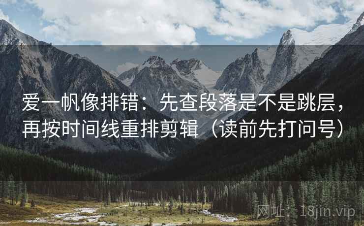 爱一帆像排错：先查段落是不是跳层，再按时间线重排剪辑（读前先打问号）  第2张