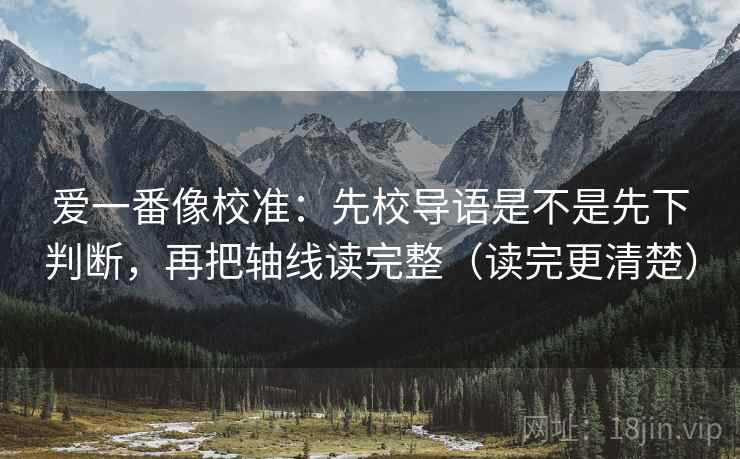 爱一番像校准:先校导语是不是先下判断,再把轴线读完整(读完更清楚)