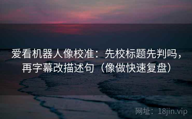 爱看机器人像校准：先校标题先判吗，再字幕改描述句（像做快速复盘）  第2张