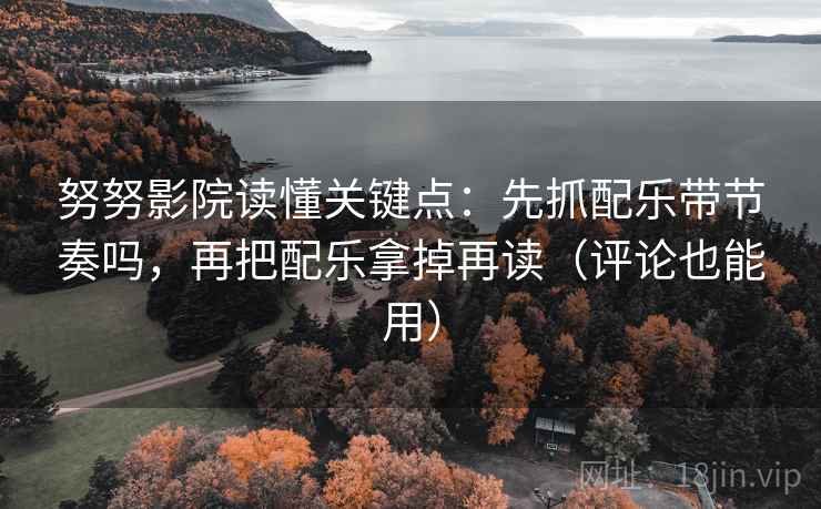 努努影院读懂关键点：先抓配乐带节奏吗，再把配乐拿掉再读（评论也能用）