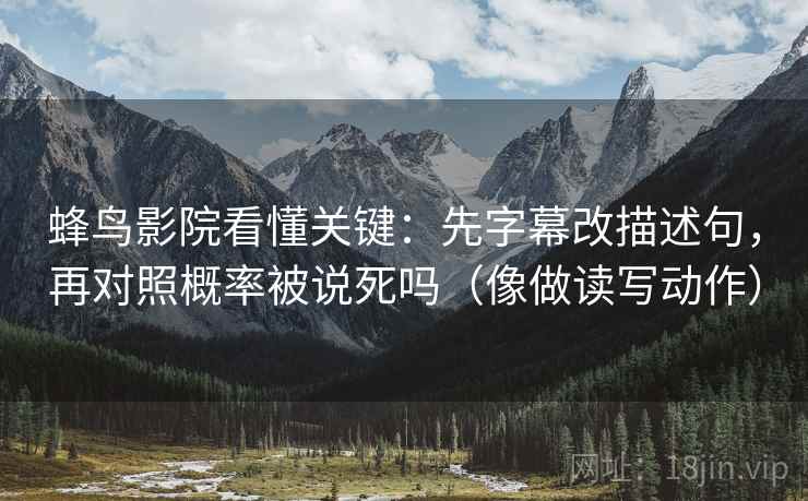 蜂鸟影院看懂关键：先字幕改描述句，再对照概率被说死吗（像做读写动作）  第2张