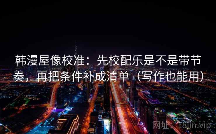 韩漫屋像校准:先校配乐是不是带节奏,再把条件补成清单(写作也能用) 第2张 韩漫屋像校准:先校配乐是不是带节奏,再把条件补成清单(写作也能用) 第2张