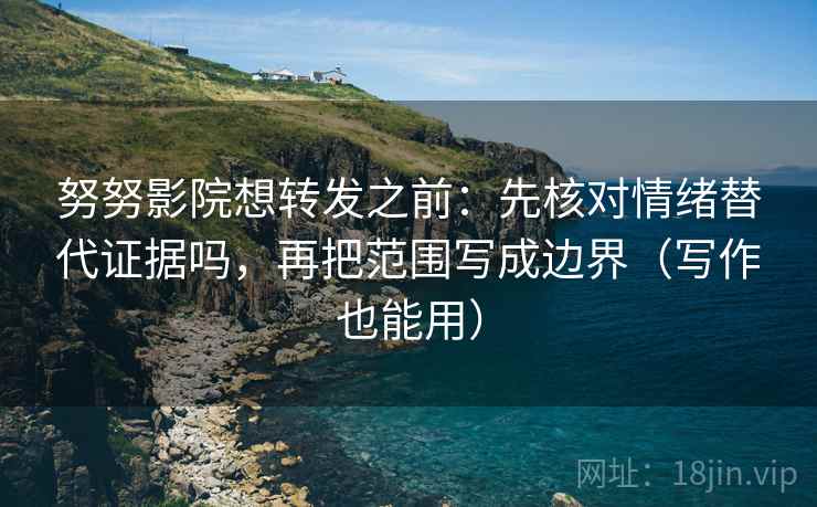 努努影院想转发之前：先核对情绪替代证据吗，再把范围写成边界（写作也能用）  第2张