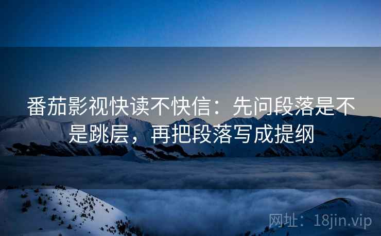 番茄影视快读不快信：先问段落是不是跳层，再把段落写成提纲  第2张